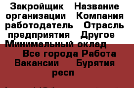 Закройщик › Название организации ­ Компания-работодатель › Отрасль предприятия ­ Другое › Минимальный оклад ­ 8 000 - Все города Работа » Вакансии   . Бурятия респ.